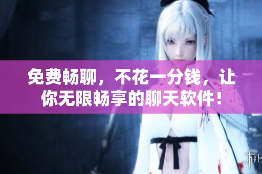免费畅聊，不花一分钱，让你无限畅享的聊天软件！