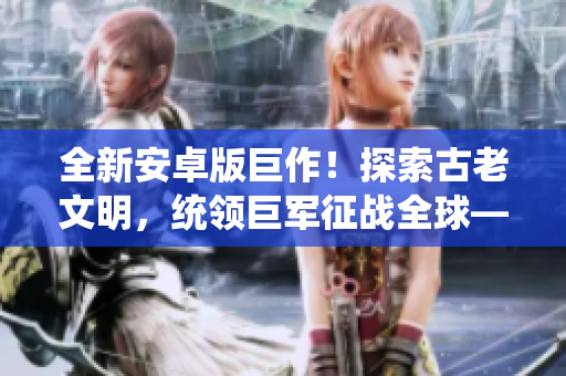 全新安卓版巨作！探索古老文明，统领巨军征战全球——巴比伦SLG系列震撼来袭