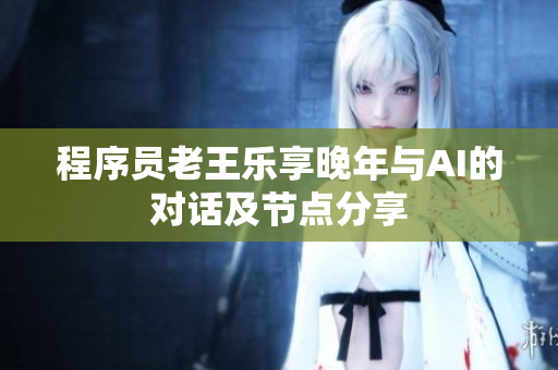程序员老王乐享晚年与AI的对话及节点分享