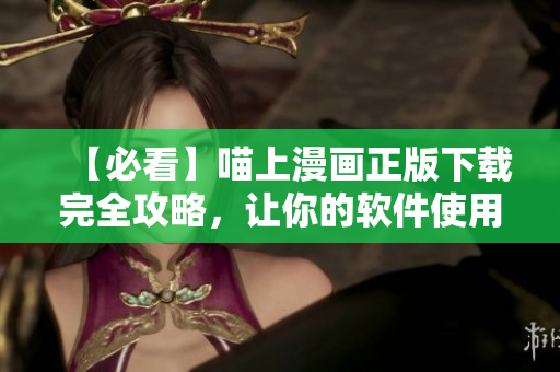 【必看】喵上漫画正版下载完全攻略，让你的软件使用体验更上一层楼！