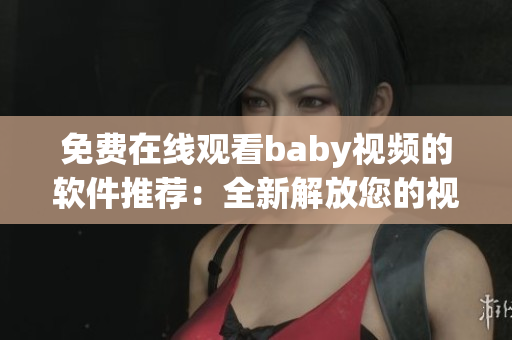 免费在线观看baby视频的软件推荐：全新解放您的视觉享受！