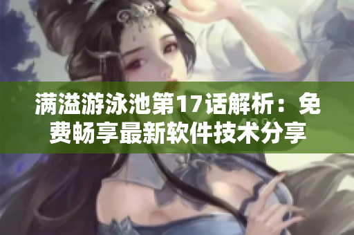 满溢游泳池第17话解析：免费畅享最新软件技术分享