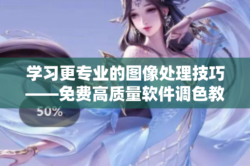学习更专业的图像处理技巧——免费高质量软件调色教程全集