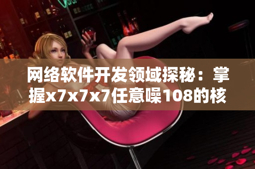 网络软件开发领域探秘：掌握x7x7x7任意噪108的核心技术