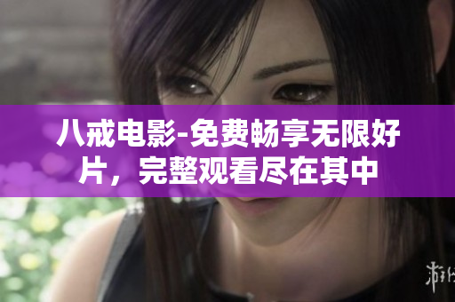 八戒电影-免费畅享无限好片，完整观看尽在其中
