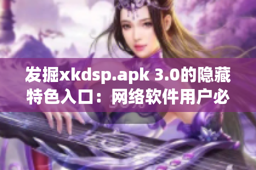 发掘xkdsp.apk 3.0的隐藏特色入口：网络软件用户必知的技巧