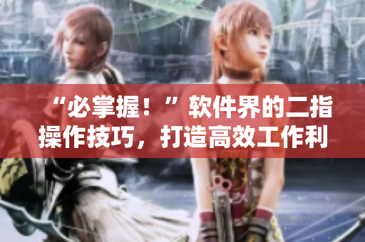 “必掌握！”软件界的二指操作技巧，打造高效工作利器！