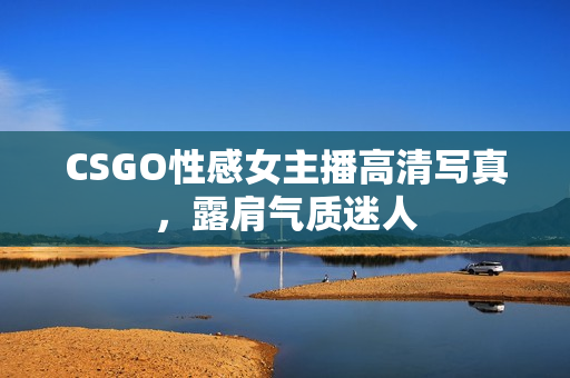 CSGO性感女主播高清写真，露肩气质迷人