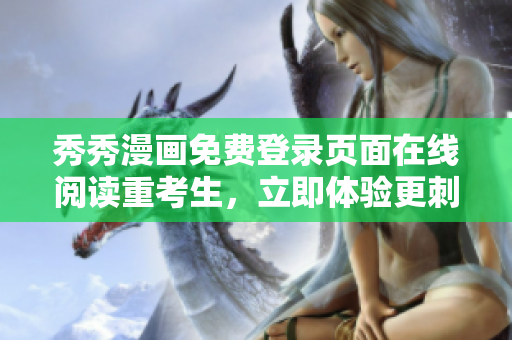 秀秀漫画免费登录页面在线阅读重考生，立即体验更刺激的软件家园