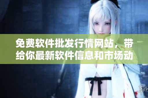 免费软件批发行情网站，带给你最新软件信息和市场动态