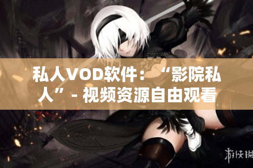 私人VOD软件：“影院私人”- 视频资源自由观看