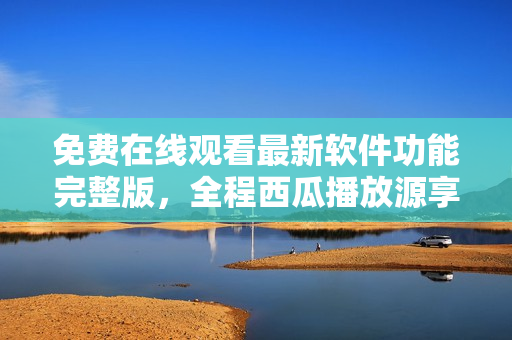 免费在线观看最新软件功能完整版，全程西瓜播放源享受睡美人般的视觉盛宴