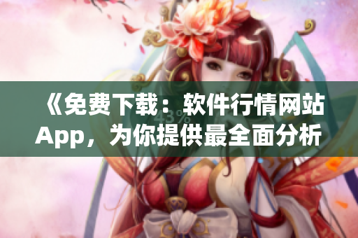 《免费下载：软件行情网站App，为你提供最全面分析》