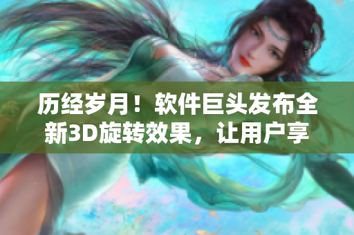 历经岁月！软件巨头发布全新3D旋转效果，让用户享受独一无二的体验
