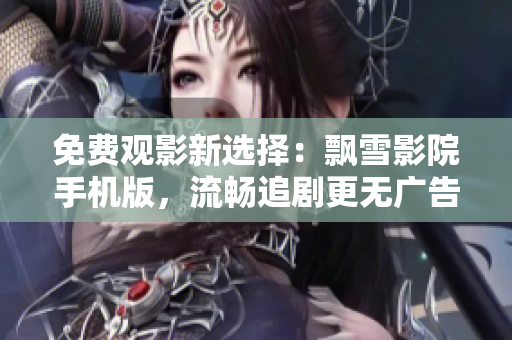 免费观影新选择：飘雪影院手机版，流畅追剧更无广告！