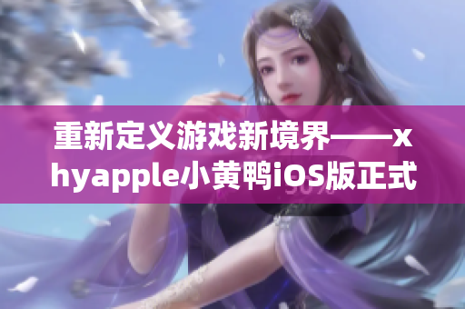 重新定义游戏新境界——xhyapple小黄鸭iOS版正式发布！