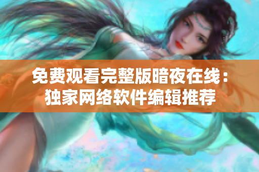 免费观看完整版暗夜在线：独家网络软件编辑推荐