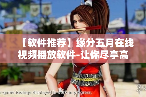 【软件推荐】缘分五月在线视频播放软件-让你尽享高清无码视频！