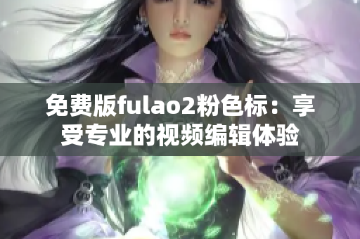 免费版fulao2粉色标：享受专业的视频编辑体验