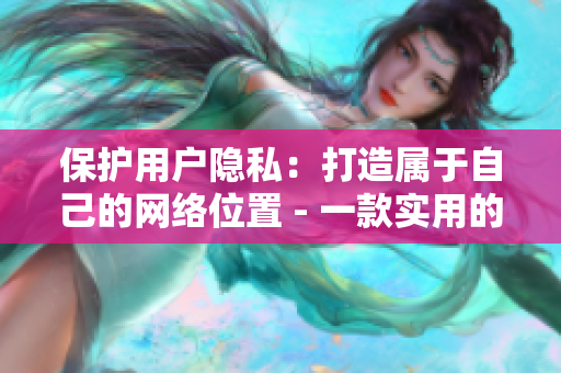 保护用户隐私：打造属于自己的网络位置 - 一款实用的隐私保护软件
