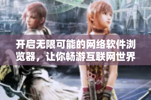 开启无限可能的网络软件浏览器，让你畅游互联网世界