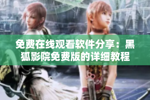 免费在线观看软件分享：黑狐影院免费版的详细教程