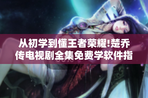 从初学到懂王者荣耀!楚乔传电视剧全集免费学软件指导