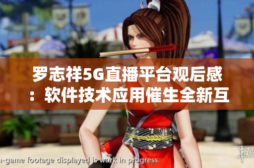 罗志祥5G直播平台观后感：软件技术应用催生全新互动体验