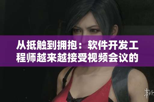 从抵触到拥抱：软件开发工程师越来越接受视频会议的新实践