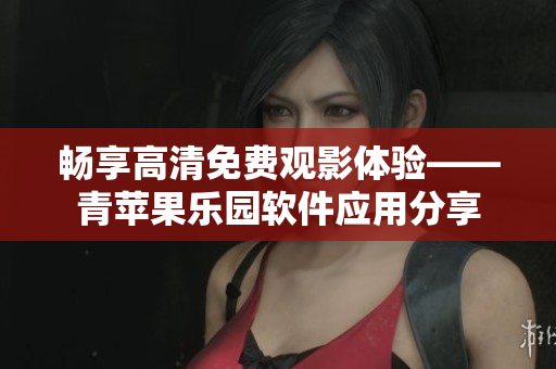 畅享高清免费观影体验——青苹果乐园软件应用分享
