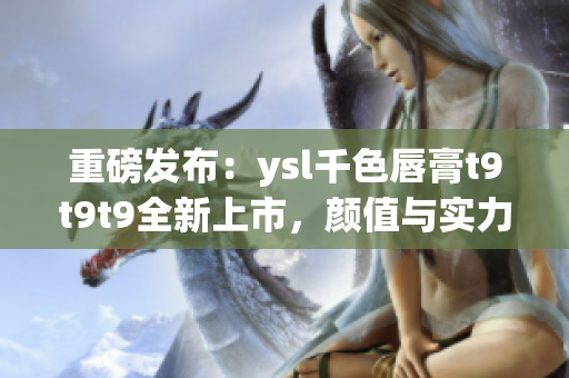 重磅发布：ysl千色唇膏t9t9t9全新上市，颜值与实力并存！