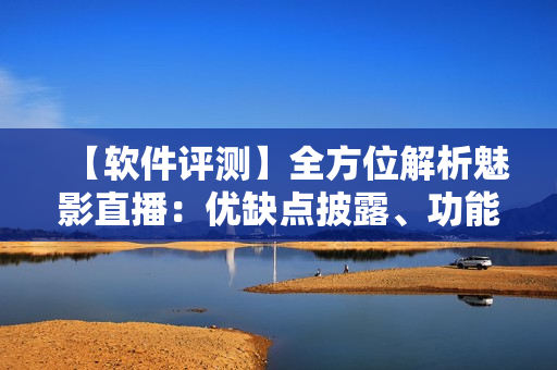【软件评测】全方位解析魅影直播：优缺点披露、功能全解析