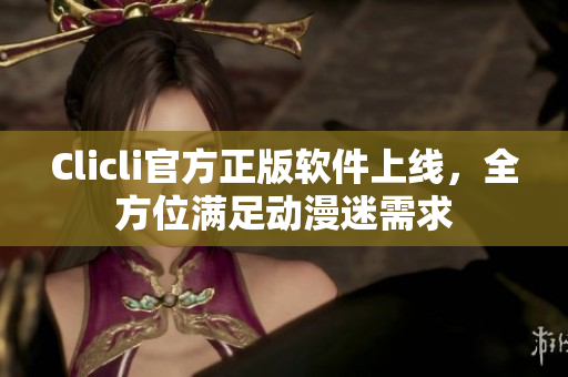 Clicli官方正版软件上线，全方位满足动漫迷需求