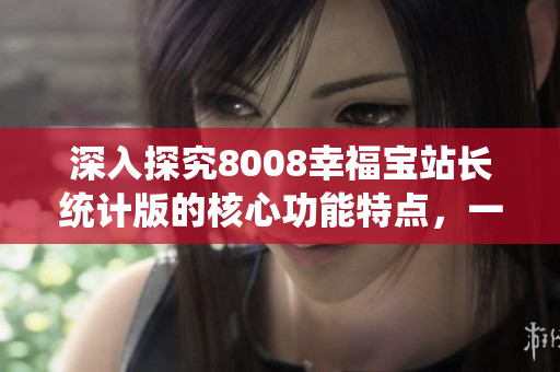 深入探究8008幸福宝站长统计版的核心功能特点，一文带你了解！