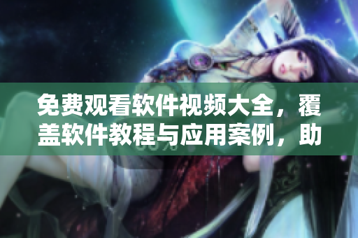 免费观看软件视频大全，覆盖软件教程与应用案例，助您成为软件技能达人！