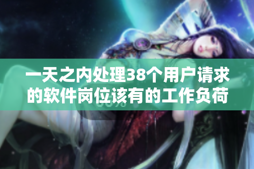 一天之内处理38个用户请求的软件岗位该有的工作负荷是多少