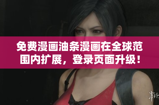 免费漫画油条漫画在全球范围内扩展，登录页面升级！