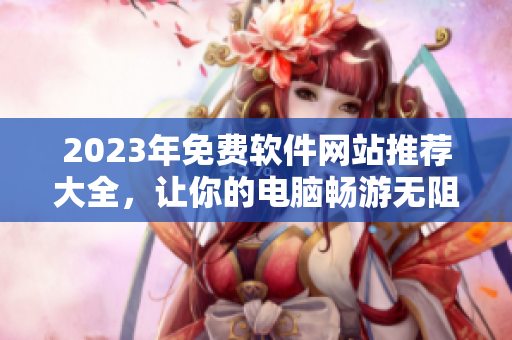 2023年免费软件网站推荐大全，让你的电脑畅游无阻！