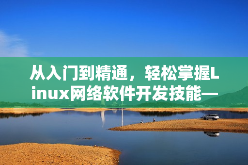从入门到精通，轻松掌握Linux网络软件开发技能——网络软件开发实战视频