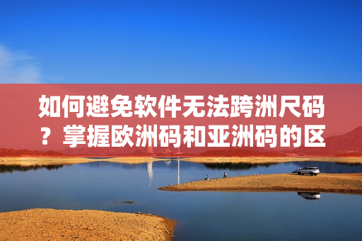 如何避免软件无法跨洲尺码？掌握欧洲码和亚洲码的区别