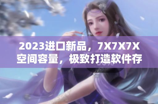 2023进口新品，7X7X7X空间容量，极致打造软件存储利器！