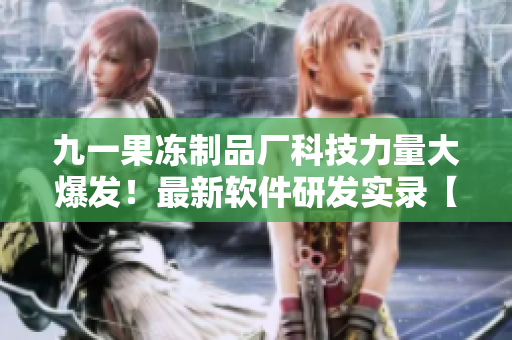 九一果冻制品厂科技力量大爆发！最新软件研发实录【软件动态】
