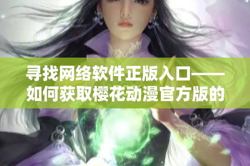 寻找网络软件正版入口——如何获取樱花动漫官方版的合法下载方式
