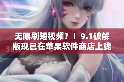 无限刷短视频？！9.1破解版现已在苹果软件商店上线！