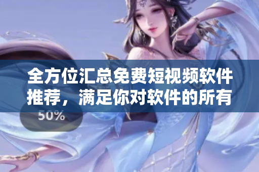 全方位汇总免费短视频软件推荐，满足你对软件的所有需求！