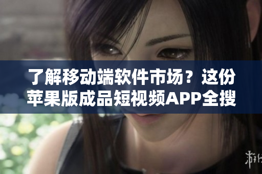 了解移动端软件市场？这份苹果版成品短视频APP全搜罗！