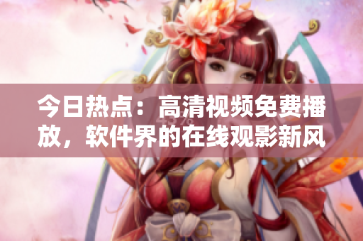 今日热点：高清视频免费播放，软件界的在线观影新风潮！