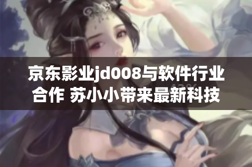京东影业jd008与软件行业合作 苏小小带来最新科技动态