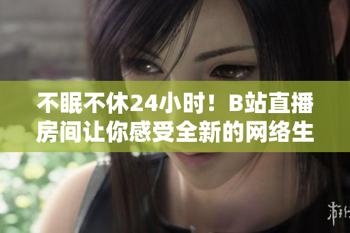 不眠不休24小时！B站直播房间让你感受全新的网络生活体验