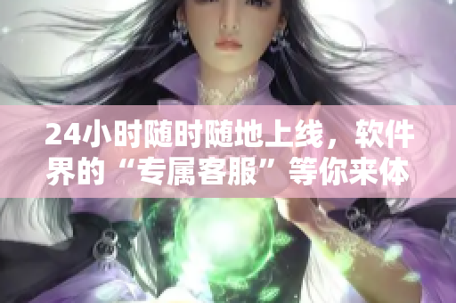 24小时随时随地上线，软件界的“专属客服”等你来体验